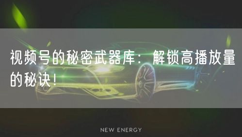 视频号的秘密武器库：解锁高播放量的秘诀！