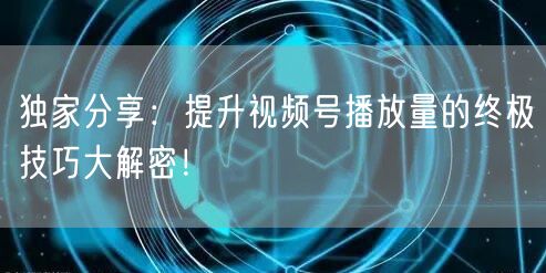 独家分享：提升视频号播放量的终极技巧大解密！