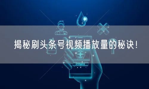 揭秘刷头条号视频播放量的秘诀！