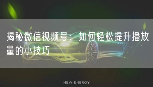 揭秘微信视频号：如何轻松提升播放量的小技巧