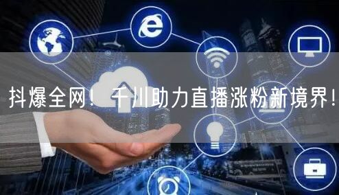 抖爆全网！千川助力直播涨粉新境界！