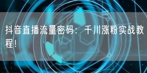 抖音直播流量密码：千川涨粉实战教程！