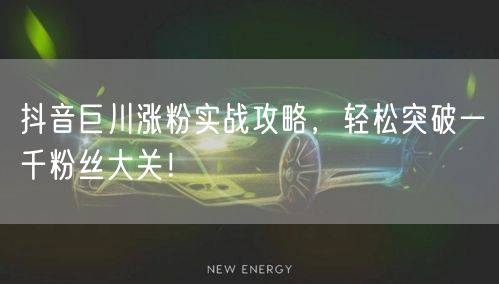 抖音巨川涨粉实战攻略，轻松突破一千粉丝大关！