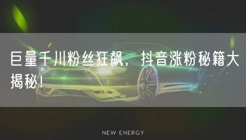巨量千川粉丝狂飙，抖音涨粉秘籍大揭秘！