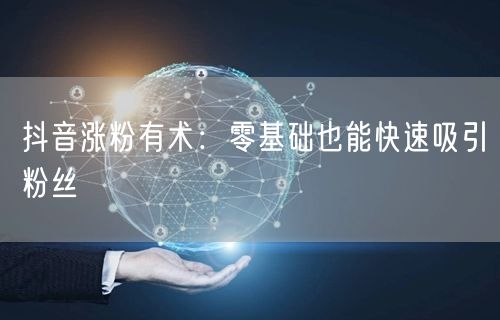 抖音涨粉有术：零基础也能快速吸引粉丝