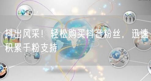抖出风采！轻松购买抖音粉丝，迅速积累千粉支持