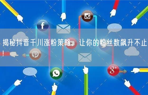 揭秘抖音千川涨粉策略，让你的粉丝数飙升不止!