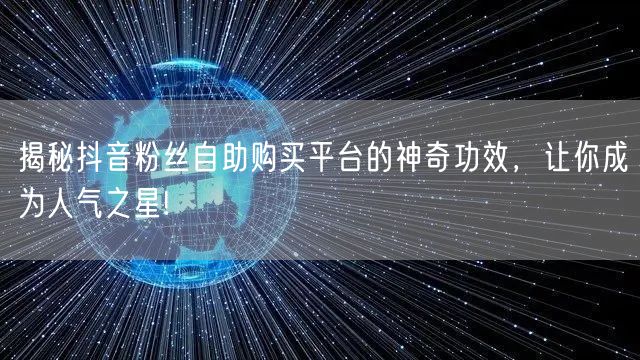 揭秘抖音粉丝自助购买平台的神奇功效，让你成为人气之星!
