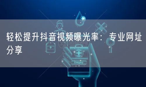 轻松提升抖音视频曝光率：专业网址分享