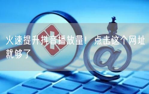 火速提升抖音播放量！点击这个网址就够了