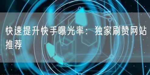快速提升快手曝光率：独家刷赞网站推荐