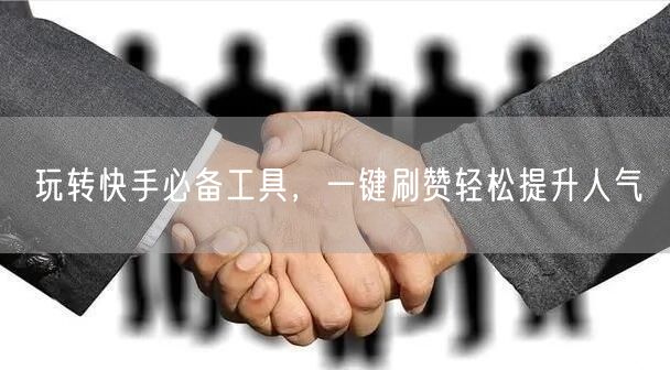 玩转快手必备工具，一键刷赞轻松提升人气