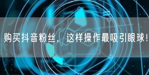 购买抖音粉丝，这样操作最吸引眼球！