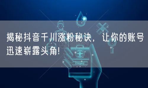 揭秘抖音千川涨粉秘诀，让你的账号迅速崭露头角!
