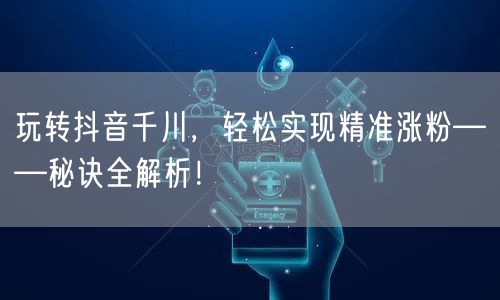 玩转抖音千川，轻松实现精准涨粉——秘诀全解析！