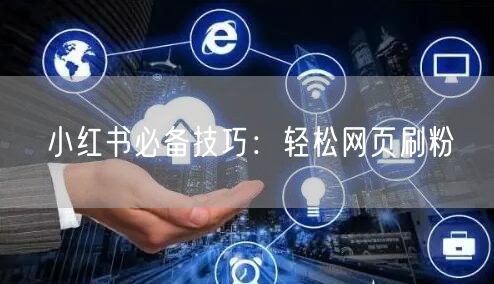 小红书必备技巧：轻松网页刷粉