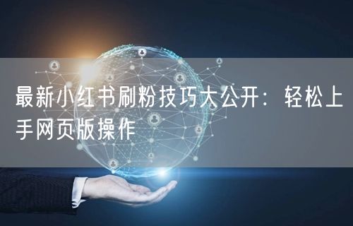 最新小红书刷粉技巧大公开：轻松上手网页版操作