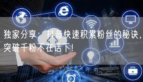 独家分享：抖音快速积累粉丝的秘诀，突破千粉不在话下！