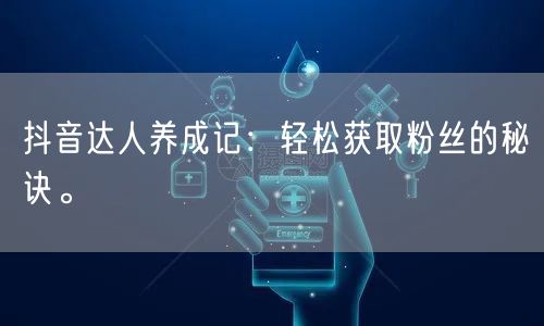 抖音达人养成记：轻松获取粉丝的秘诀。