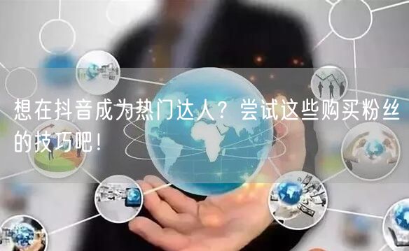 想在抖音成为热门达人？尝试这些购买粉丝的技巧吧！