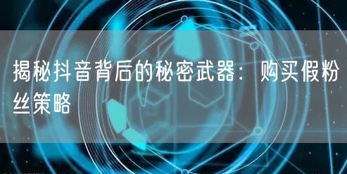 揭秘抖音背后的秘密武器：购买假粉丝策略