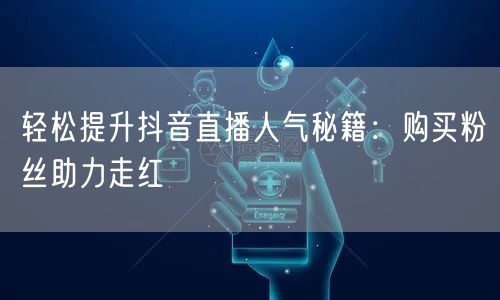 轻松提升抖音直播人气秘籍：购买粉丝助力走红