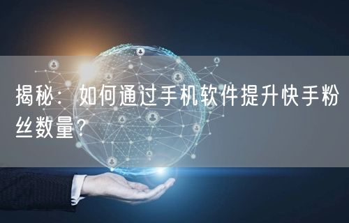 揭秘：如何通过手机软件提升快手粉丝数量？