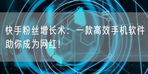 快手粉丝增长术：一款高效手机软件助你成为网红！