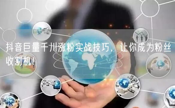 抖音巨量千川涨粉实战技巧，让你成为粉丝收割机！