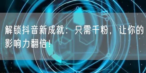 解锁抖音新成就：只需千粉，让你的影响力翻倍！