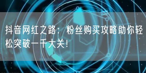抖音网红之路：粉丝购买攻略助你轻松突破一千大关！