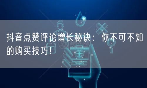 抖音点赞评论增长秘诀：你不可不知的购买技巧！