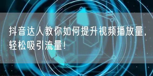 抖音达人教你如何提升视频播放量，轻松吸引流量！