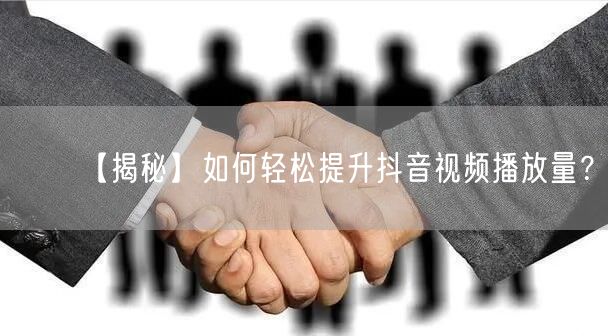 【揭秘】如何轻松提升抖音视频播放量？