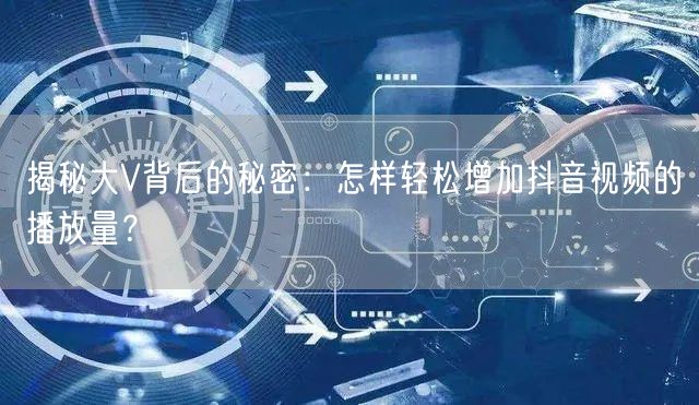 揭秘大V背后的秘密：怎样轻松增加抖音视频的播放量？