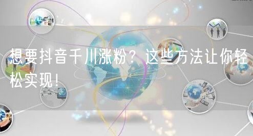 想要抖音千川涨粉？这些方法让你轻松实现！