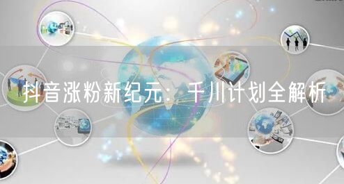 抖音涨粉新纪元：千川计划全解析