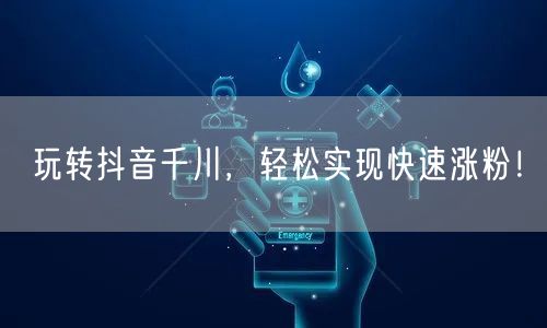 玩转抖音千川，轻松实现快速涨粉！
