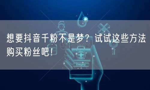 想要抖音千粉不是梦？试试这些方法购买粉丝吧！