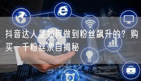 抖音达人是如何做到粉丝飙升的？购买一千粉丝亲自揭秘
