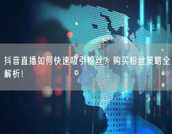 抖音直播如何快速吸引粉丝？购买粉丝策略全解析！