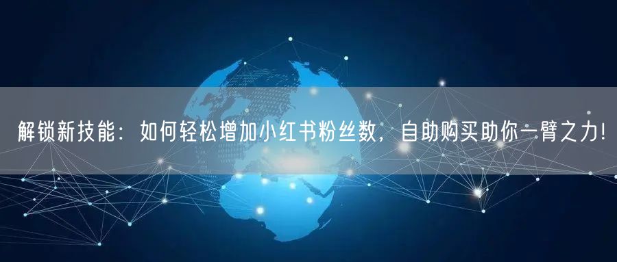 解锁新技能：如何轻松增加小红书粉丝数，自助购买助你一臂之力！