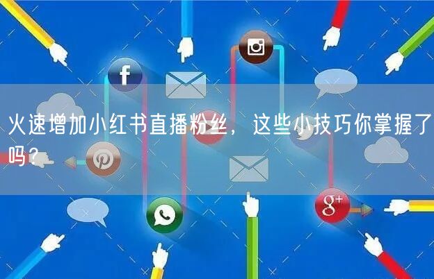 火速增加小红书直播粉丝，这些小技巧你掌握了吗？