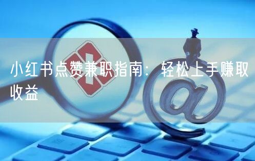 小红书点赞兼职指南：轻松上手赚取收益