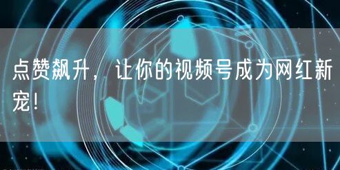 点赞飙升，让你的视频号成为网红新宠！