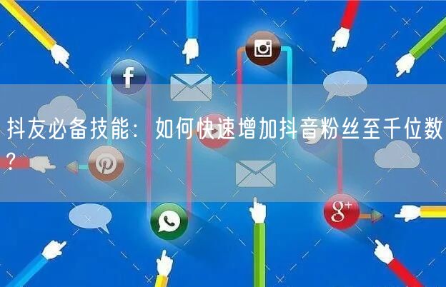 抖友必备技能：如何快速增加抖音粉丝至千位数?