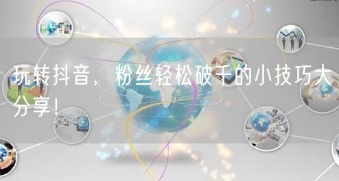 玩转抖音，粉丝轻松破千的小技巧大分享！