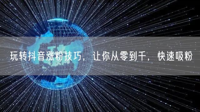 玩转抖音涨粉技巧，让你从零到千，快速吸粉