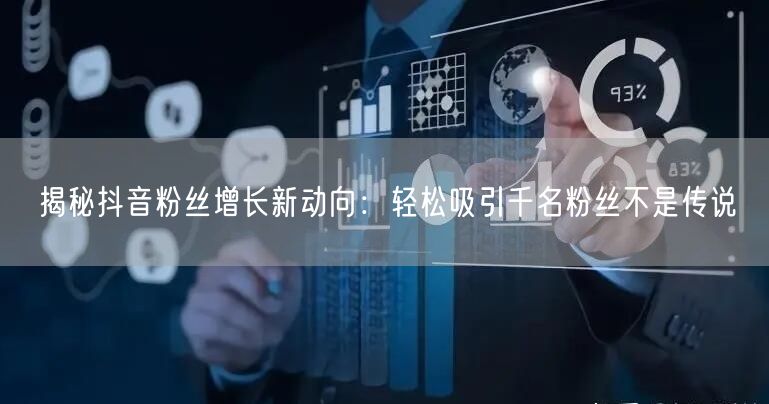 揭秘抖音粉丝增长新动向：轻松吸引千名粉丝不是传说
