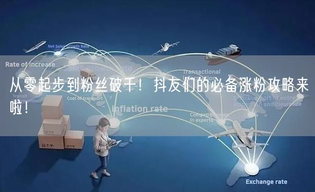 从零起步到粉丝破千！抖友们的必备涨粉攻略来啦！